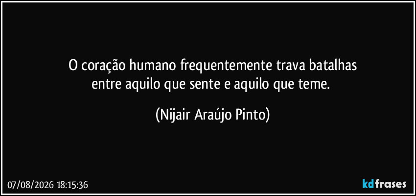 O coração humano frequentemente trava batalhas
entre aquilo que sente e aquilo que teme. (Nijair Araújo Pinto)