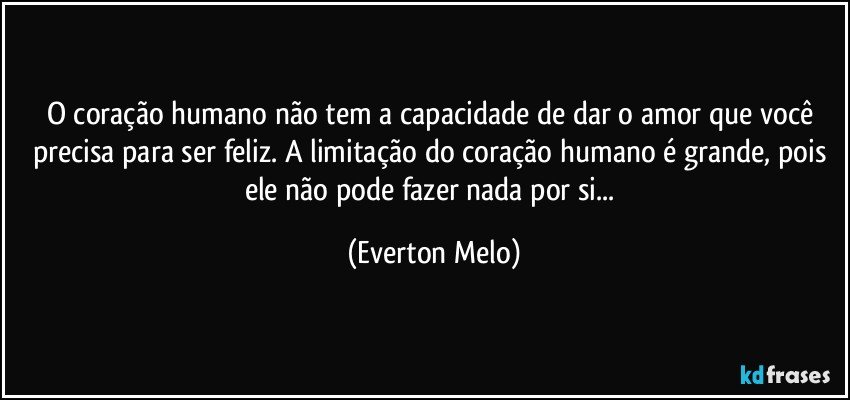 O coração humano não tem a capacidade de dar o amor que você precisa para ser feliz. A limitação do coração humano é grande, pois ele não pode fazer nada por si... (Everton Melo)