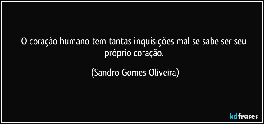 O coração humano tem tantas inquisições mal se sabe ser seu próprio coração. (Sandro Gomes Oliveira)
