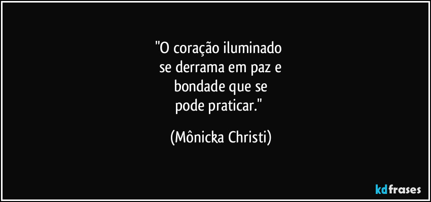 "O coração iluminado 
se derrama em paz e
bondade que se
pode praticar." (Mônicka Christi)
