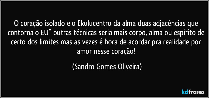 O coração isolado e o Ekulucentro da alma duas adjacências que contorna o EU° outras técnicas seria mais corpo, alma ou espírito de certo dos limites mas as vezes é hora de acordar pra realidade por amor nesse coração! (Sandro Gomes Oliveira)