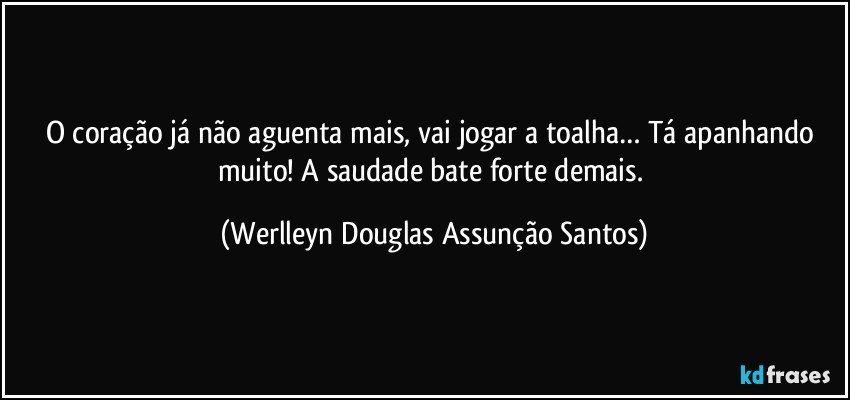 O coração já não aguenta mais, vai jogar a toalha… Tá apanhando muito! A saudade bate forte demais. (Werlleyn Douglas Assunção Santos)