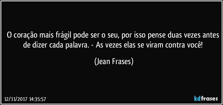 O coração mais frágil pode ser o seu, por isso pense duas vezes antes de dizer cada palavra. - As vezes elas se viram contra você! (Jean Frases)