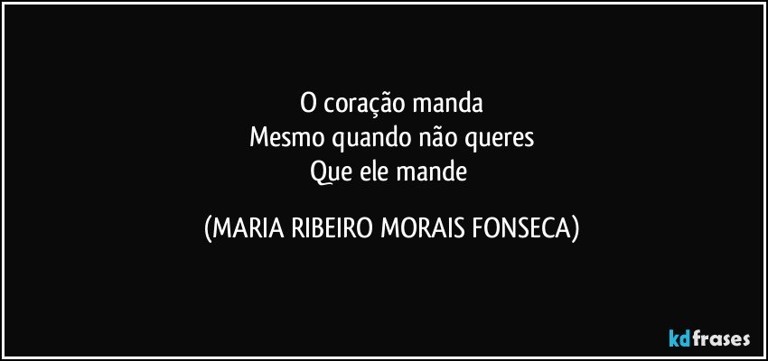 O coração manda
Mesmo quando não queres
Que ele mande (MARIA RIBEIRO MORAIS FONSECA)