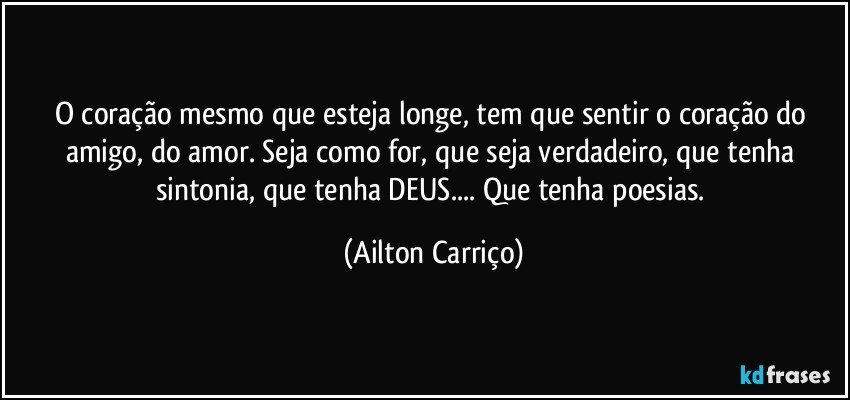 O coração  mesmo que esteja  longe, tem que sentir o coração do amigo, do amor. Seja como for, que seja verdadeiro, que tenha sintonia, que tenha DEUS... Que tenha poesias. (Ailton Carriço)