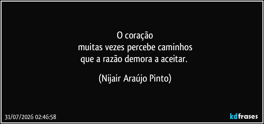 O coração
muitas vezes percebe caminhos
que a razão demora a aceitar. (Nijair Araújo Pinto)