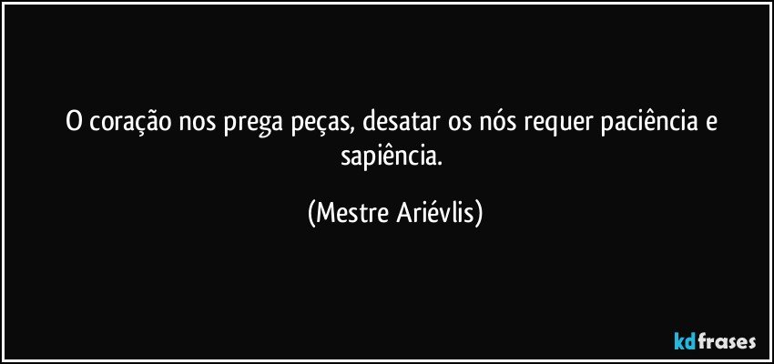 O coração nos prega peças, desatar os nós requer paciência e sapiência. (Mestre Ariévlis)