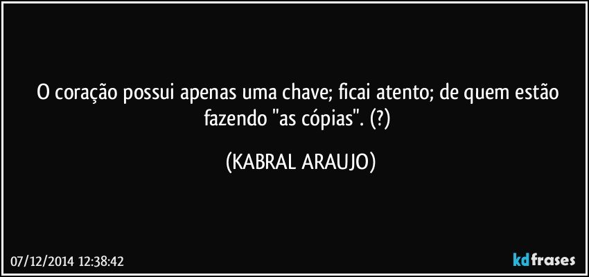 O coração possui apenas uma chave; ficai atento; de quem estão fazendo "as cópias". (?) (KABRAL ARAUJO)