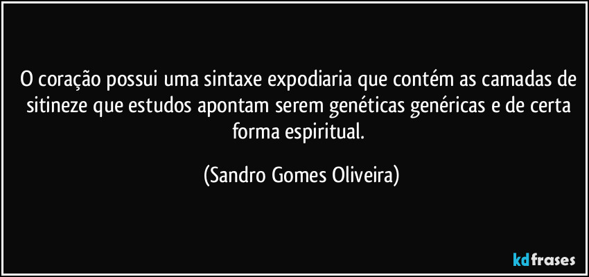 O coração possui uma sintaxe expodiaria que contém as camadas de sitineze que estudos apontam serem genéticas genéricas e de certa forma espiritual. (Sandro Gomes Oliveira)