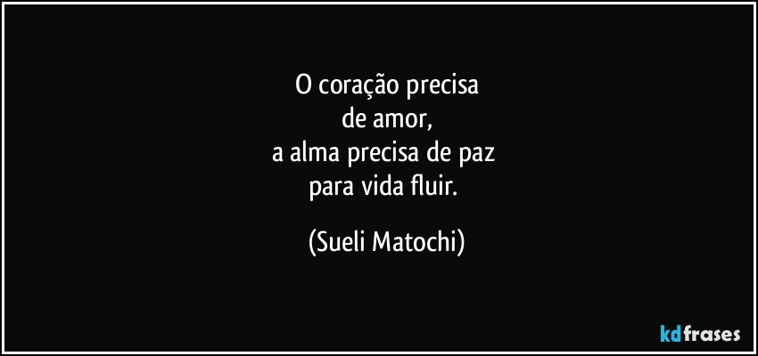 O coração precisa
de amor,
a alma precisa de paz 
para vida fluir. (Sueli Matochi)