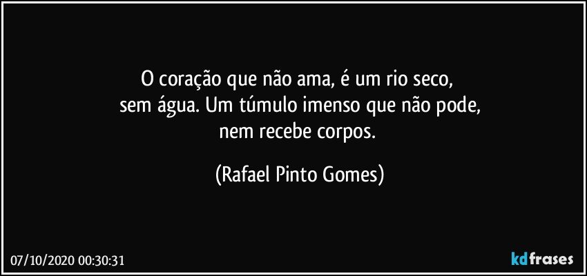 O coração que não ama, é um rio seco, 
sem água. Um túmulo imenso que não pode,
nem recebe corpos. (Rafael Pinto Gomes)