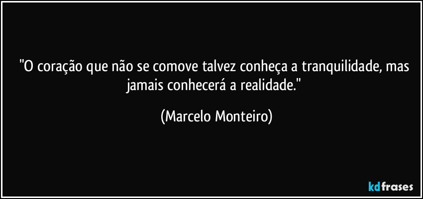 "O coração que não se comove talvez conheça a tranquilidade, mas jamais conhecerá a realidade." (Marcelo Monteiro)
