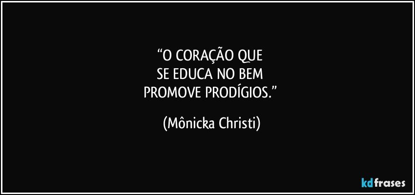 “O CORAÇÃO QUE 
SE EDUCA NO BEM 
PROMOVE PRODÍGIOS.” (Mônicka Christi)