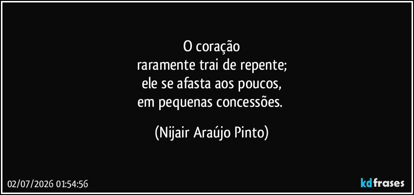 O coração
raramente trai de repente;
ele se afasta aos poucos,
em pequenas concessões. (Nijair Araújo Pinto)