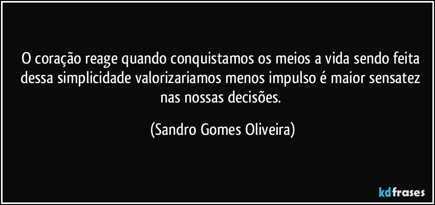 O coração reage quando conquistamos os meios a vida sendo feita dessa simplicidade valorizariamos menos impulso é maior sensatez nas nossas decisões. (Sandro Gomes Oliveira)