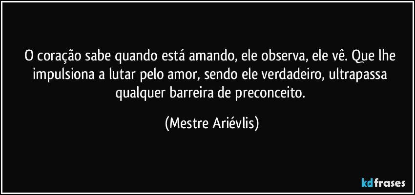 O coração sabe quando está amando, ele observa, ele vê. Que lhe impulsiona a lutar pelo amor, sendo ele verdadeiro, ultrapassa qualquer barreira de preconceito. (Mestre Ariévlis)