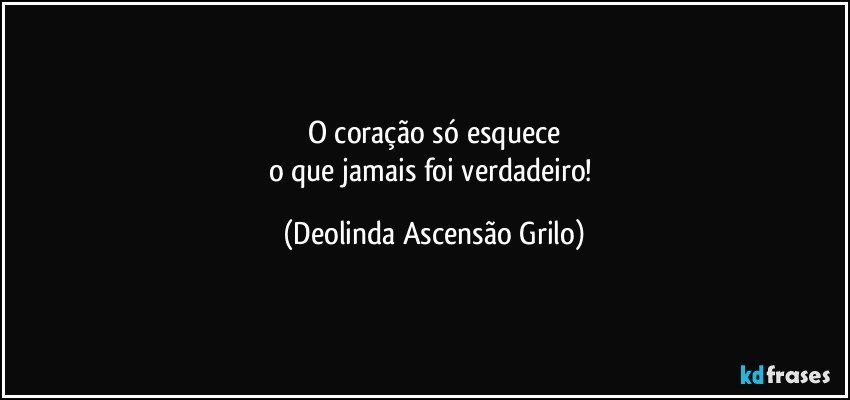 O coração só esquece
o que jamais foi verdadeiro! (Deolinda Ascensão Grilo)