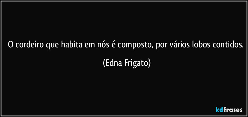 O cordeiro que habita em nós é composto, por vários lobos contidos. (Edna Frigato)