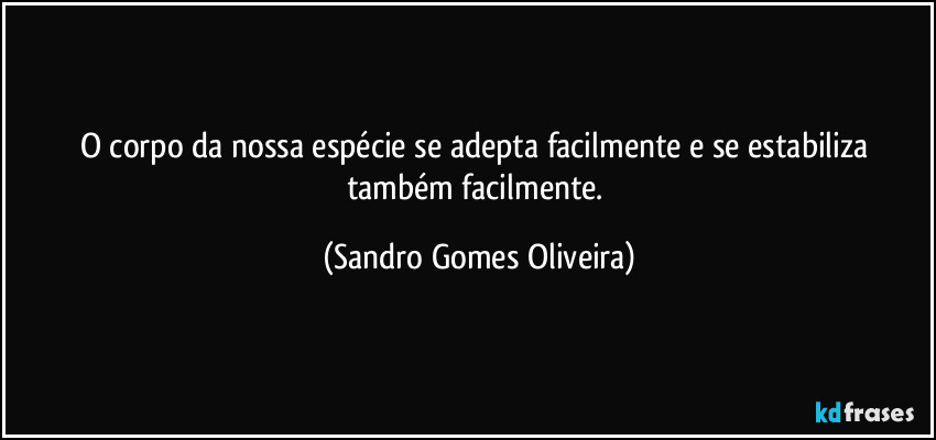 O corpo da nossa espécie se adepta facilmente e se estabiliza também facilmente. (Sandro Gomes Oliveira)