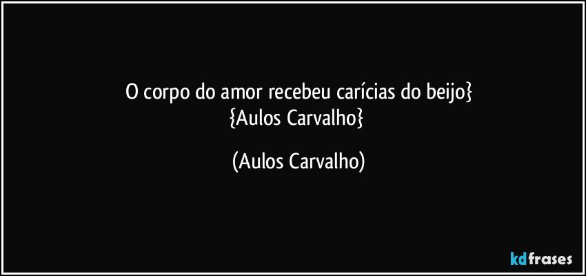 O corpo do amor recebeu carícias do beijo}
{Aulos Carvalho} (Aulos Carvalho)