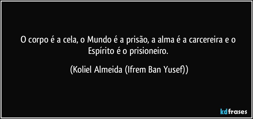 O corpo é a cela, o Mundo é a prisão, a alma é a carcereira e o Espírito é o prisioneiro. (Koliel Almeida (Ifrem Ban Yusef))
