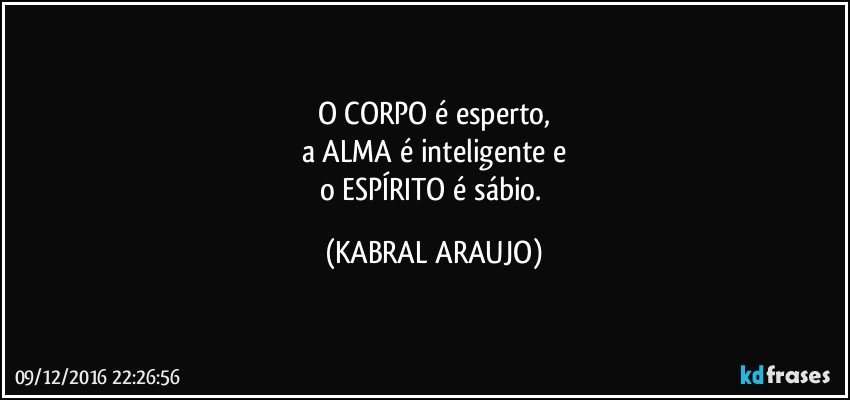 O CORPO é esperto,
a ALMA é inteligente e
o ESPÍRITO é sábio. (KABRAL ARAUJO)