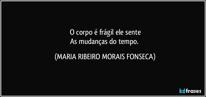 O corpo é frágil ele sente
As mudanças do tempo. (MARIA RIBEIRO MORAIS FONSECA)