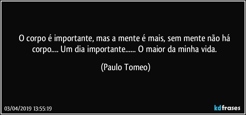 O corpo é importante, mas a mente é mais, sem mente não há corpo... Um dia importante... O maior da minha vida. (Paulo Tomeo)