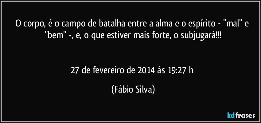 O corpo, é o campo de batalha entre a alma e o espírito - "mal" e "bem" -, e, o que estiver mais forte, o subjugará!!!


27 de fevereiro de 2014 às 19:27 h (Fábio Silva)