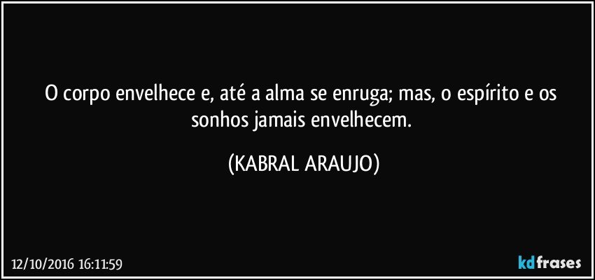 O corpo envelhece e, até a alma se enruga; mas, o espírito e os sonhos jamais envelhecem. (KABRAL ARAUJO)