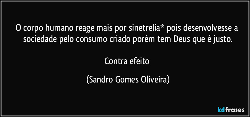 O corpo humano reage mais por sinetrelia* pois desenvolvesse a sociedade pelo consumo criado porém tem Deus que é justo.

Contra efeito (Sandro Gomes Oliveira)