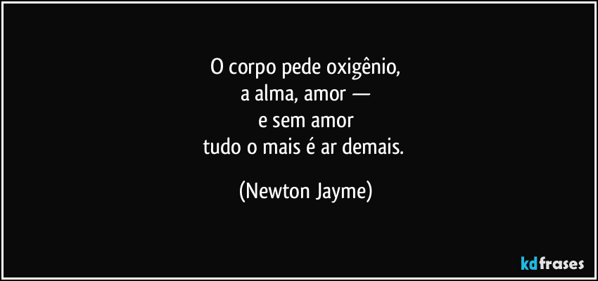 O corpo pede oxigênio,
a alma, amor —
e sem amor
tudo o mais é ar demais. (Newton Jayme)