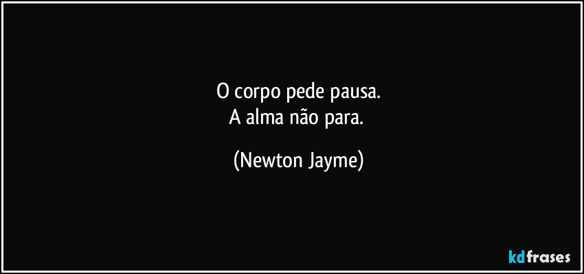O corpo pede pausa.
A alma não para. (Newton Jayme)