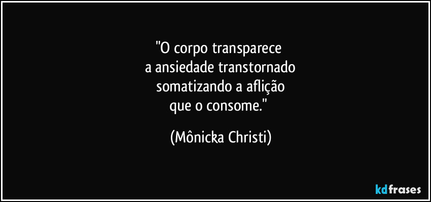 "O corpo transparece 
a ansiedade transtornado
 somatizando a aflição 
que o consome." (Mônicka Christi)
