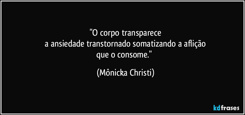 "O corpo transparece
 a ansiedade transtornado somatizando a aflição 
que o consome." (Mônicka Christi)