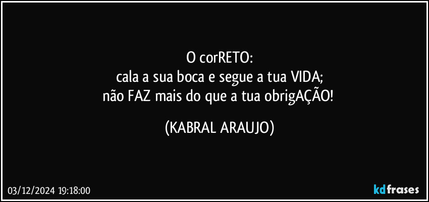 O corRETO:
cala a sua boca e segue a tua VIDA;
não FAZ mais do que a tua obrigAÇÃO! (KABRAL ARAUJO)