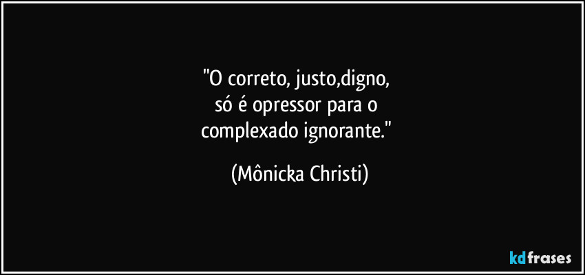 "O correto, justo,digno, 
só é opressor para o 
complexado ignorante." (Mônicka Christi)