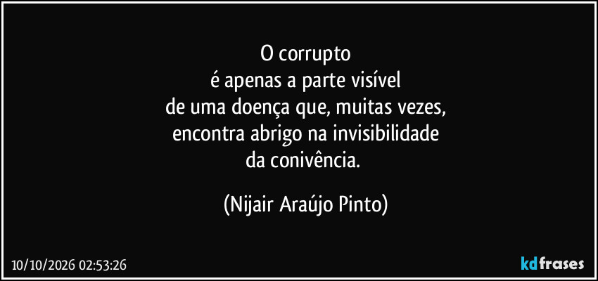O corrupto
é apenas a parte visível
de uma doença que, muitas vezes,
encontra abrigo na invisibilidade
da conivência. (Nijair Araújo Pinto)