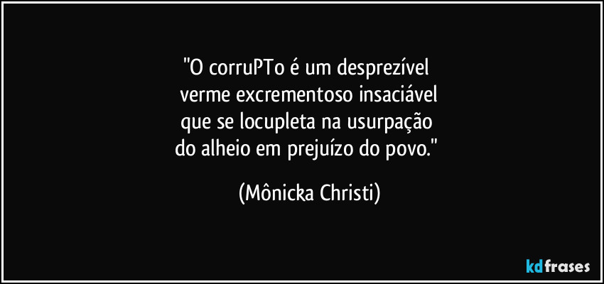 "O corruPTo é um desprezível 
verme excrementoso insaciável
que se locupleta na usurpação 
do alheio em prejuízo do povo." (Mônicka Christi)