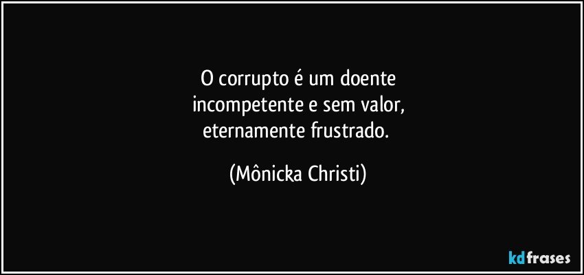 O corrupto é um doente
incompetente e sem valor,
eternamente frustrado. (Mônicka Christi)