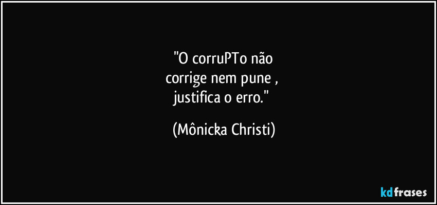 "O corruPTo não
corrige nem pune , 
justifica o erro." (Mônicka Christi)