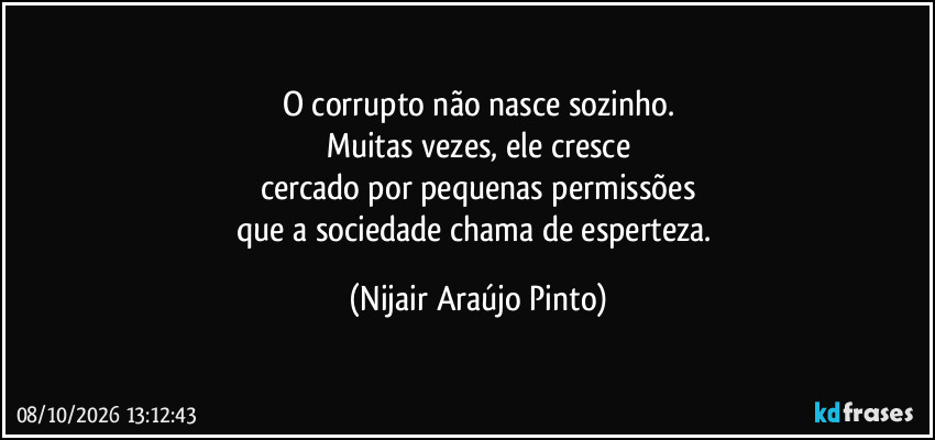 O corrupto não nasce sozinho.
Muitas vezes, ele cresce
cercado por pequenas permissões
que a sociedade chama de esperteza. (Nijair Araújo Pinto)