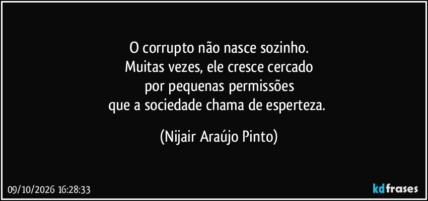 O corrupto não nasce sozinho.
Muitas vezes, ele cresce cercado
por pequenas permissões
que a sociedade chama de esperteza. (Nijair Araújo Pinto)