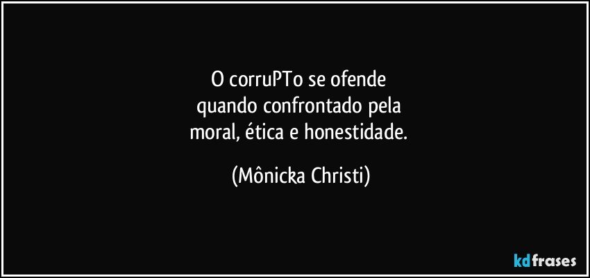 O corruPTo se ofende 
quando confrontado pela 
moral,  ética e honestidade. (Mônicka Christi)