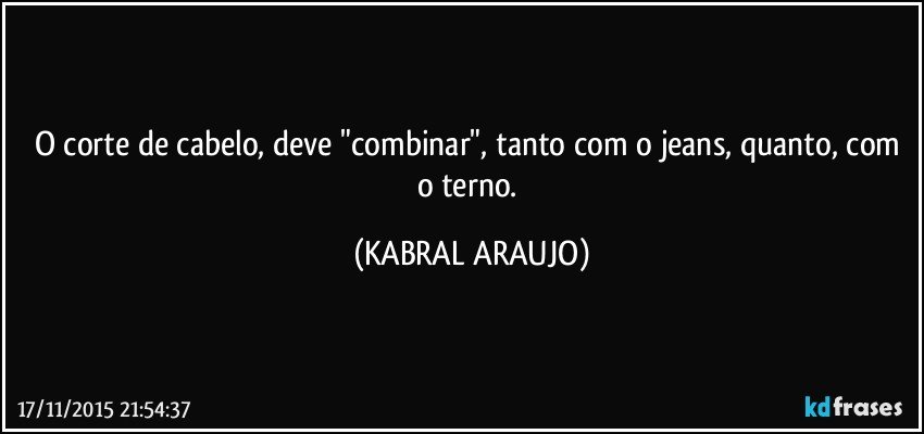 O corte de cabelo, deve "combinar", tanto com o jeans, quanto, com o terno. (KABRAL ARAUJO)