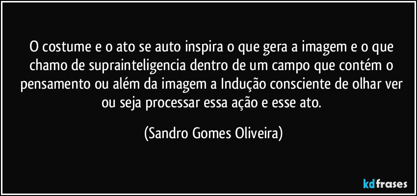 O costume e o ato se auto inspira o que gera a imagem e o que chamo de suprainteligencia dentro de um campo que contém o pensamento ou além da imagem a Indução consciente de olhar ver ou seja processar essa ação e esse ato. (Sandro Gomes Oliveira)