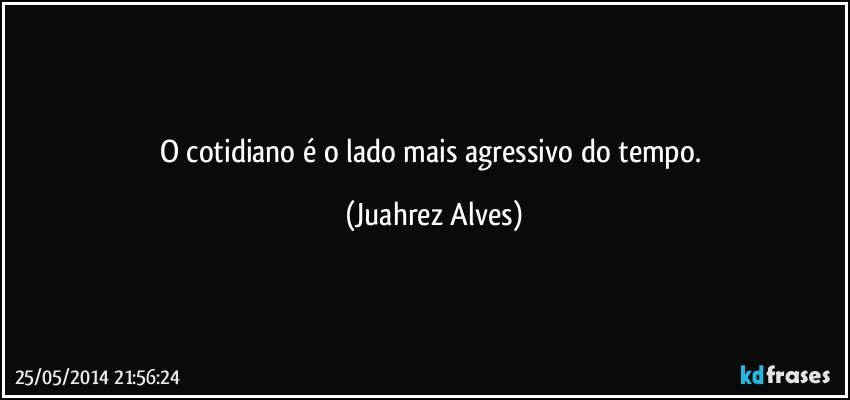O cotidiano é o lado mais agressivo do tempo. (Juahrez Alves)