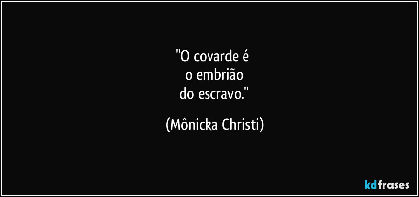 "O covarde é 
o embrião
 do escravo." (Mônicka Christi)