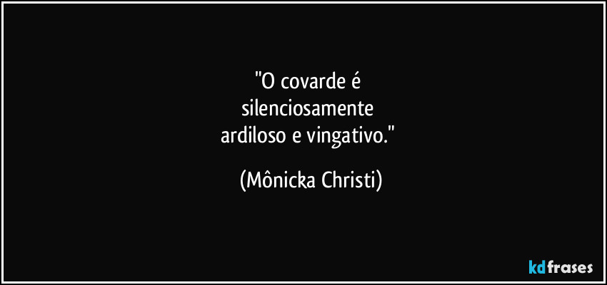 "O covarde é 
silenciosamente 
ardiloso e vingativo." (Mônicka Christi)