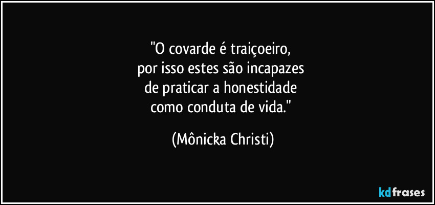 "O covarde é traiçoeiro, 
por isso estes são incapazes 
de praticar a honestidade 
como conduta de vida." (Mônicka Christi)